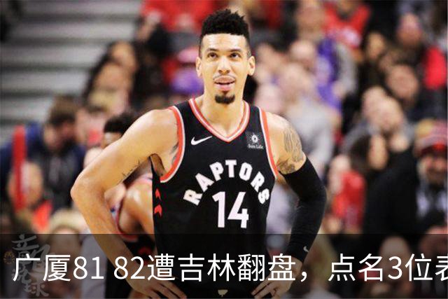 广厦81 82遭吉林翻盘，点名3位表现最差球员，拖累了浙江广厦！