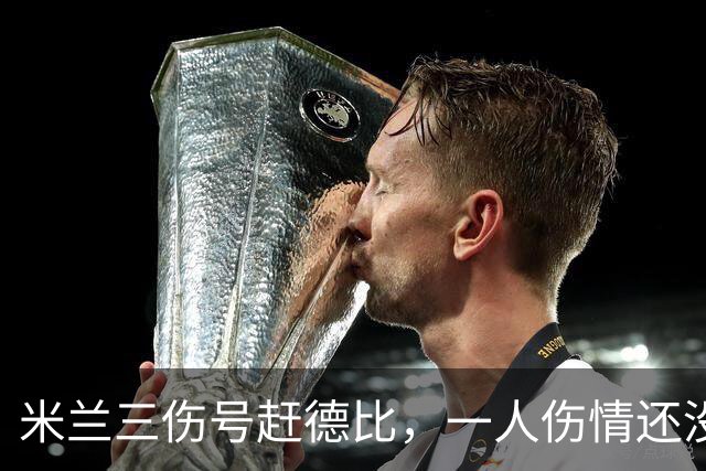 米兰三伤号赶德比，一人伤情还没说法